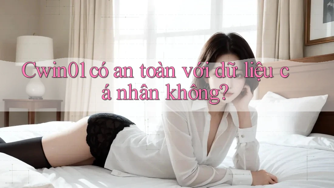 Cwin01 có an toàn với dữ liệu cá nhân không? Cwin01 có an toàn với dữ liệu cá nhân không?