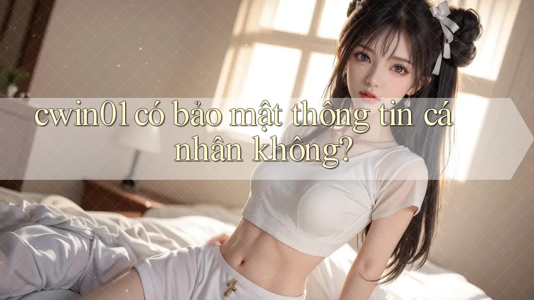 cwin01 có bảo mật thông tin cá nhân không? cwin01 có bảo mật thông tin cá nhân không?