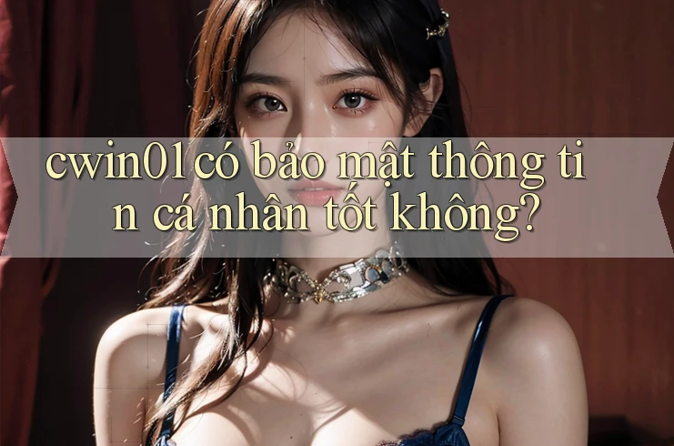 cwin01 có bảo mật thông tin cá nhân tốt không? cwin01 có bảo mật thông tin cá nhân tốt không?