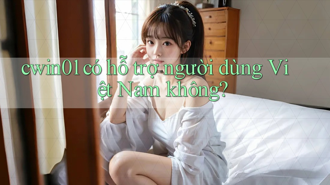 Cwin01 có hỗ trợ người dùng Việt Nam không? Cwin01 có hỗ trợ người dùng Việt Nam không?