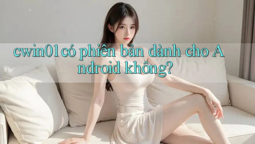 cwin01 có phiên bản dành cho Android không? cwin01 có phiên bản dành cho Android không?
