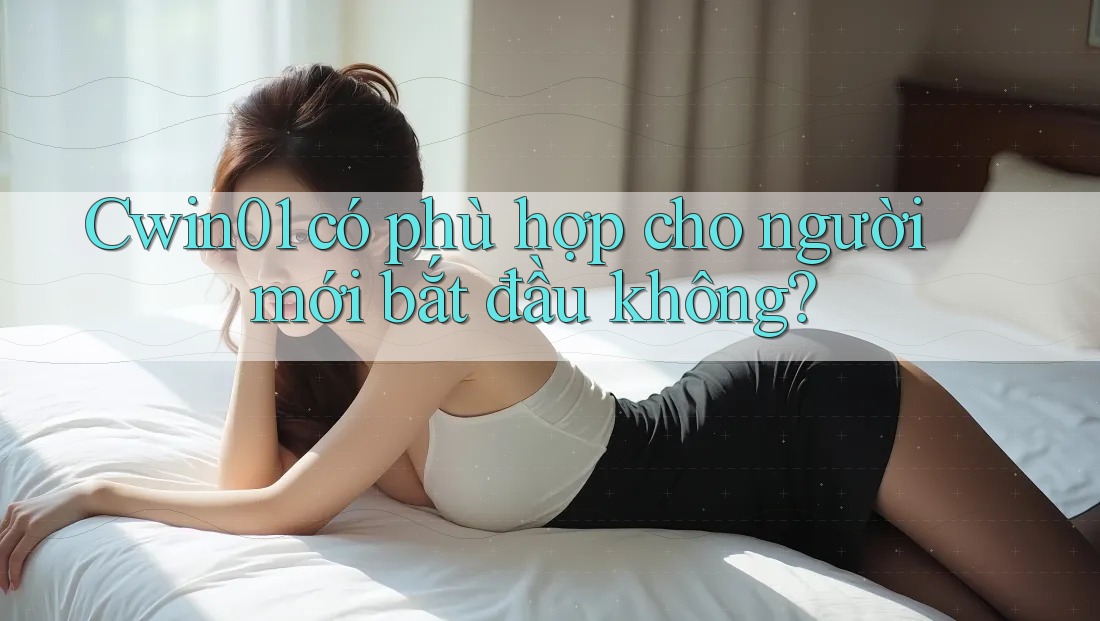 Cwin01 có phù hợp cho người mới bắt đầu không? Cwin01 có phù hợp cho người mới bắt đầu không?