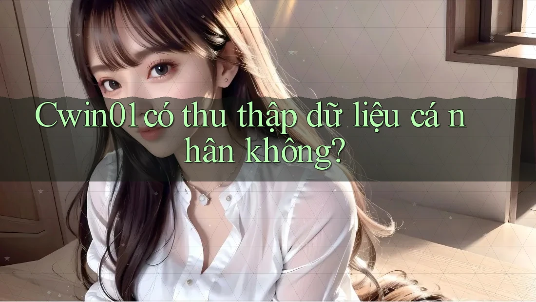 Cwin01 có thu thập dữ liệu cá nhân không?