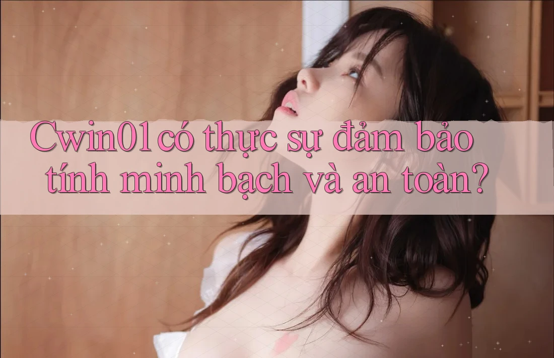 Cwin01 có thực sự đảm bảo tính minh bạch và an toàn?