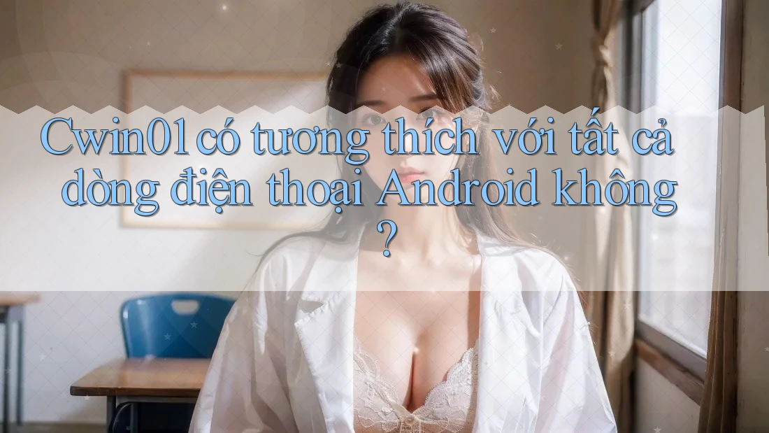 Cwin01 có tương thích với tất cả dòng điện thoại Android không? Cwin01 có tương thích với tất cả dòng điện thoại Android không?