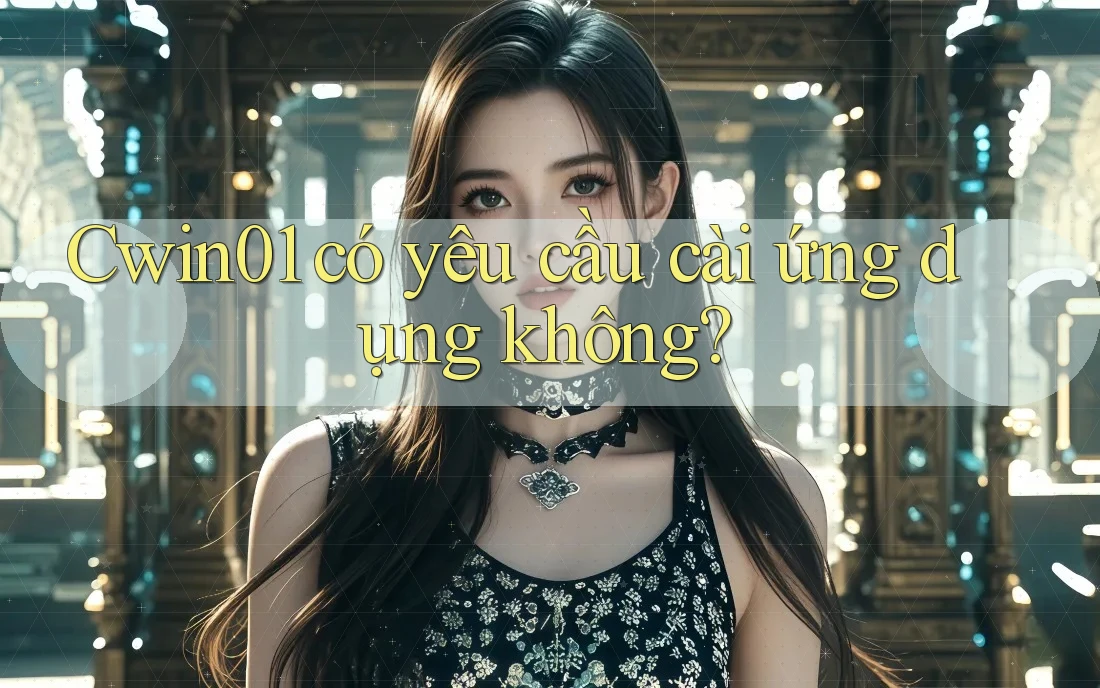 Cwin01 có yêu cầu cài ứng dụng không? Cwin01 có yêu cầu cài ứng dụng không?