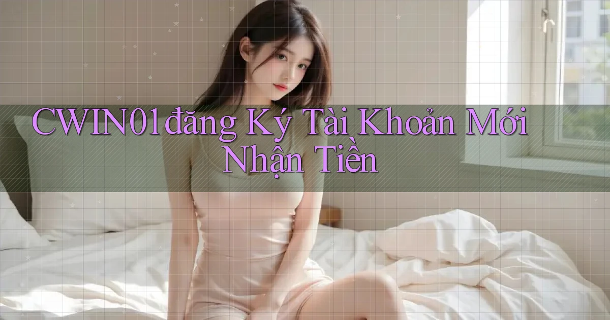 cwin01  đăng ký tài khoản mới nhận tiền