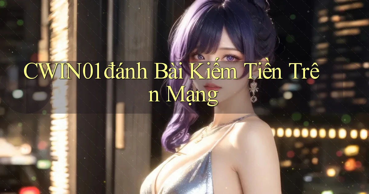 cwin01  đánh bài kiếm tiền trên mạng