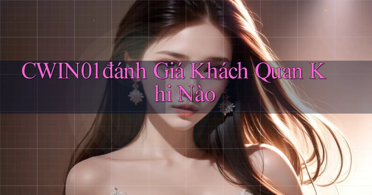 cwin01 đánh giá khách quan khi nào