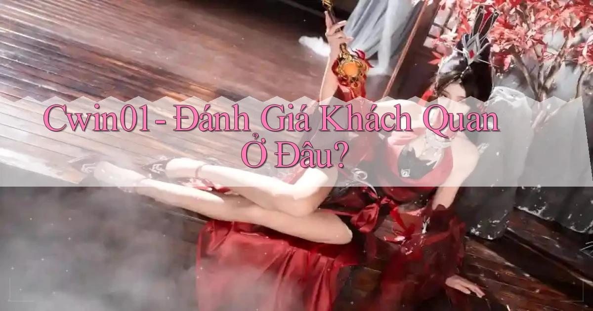 cwin01 đánh giá khách quan ở đâu