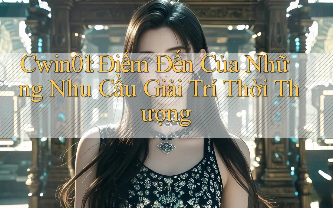 Cwin01: Điểm Đến Của Những Nhu Cầu Giải Trí Thời Thượng