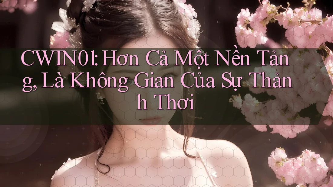CWIN01: Hơn Cả Một Nền Tảng, Là Không Gian Của Sự Thảnh Thơi