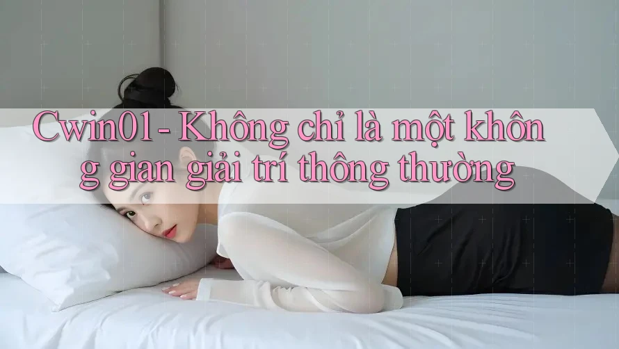 Cwin01 - Không chỉ là một không gian giải trí thông thường