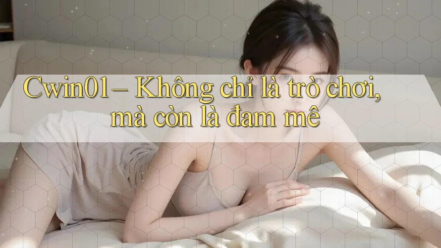 Cwin01 – Không chỉ là trò chơi, mà còn là đam mê