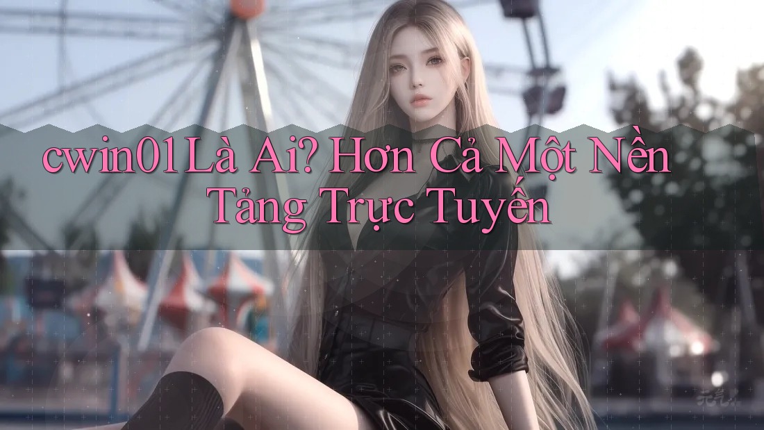 cwin01 Là Ai? Hơn Cả Một Nền Tảng Trực Tuyến