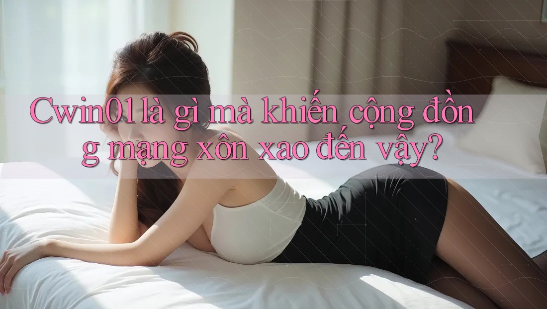 Cwin01 là gì mà khiến cộng đồng mạng xôn xao đến vậy?
