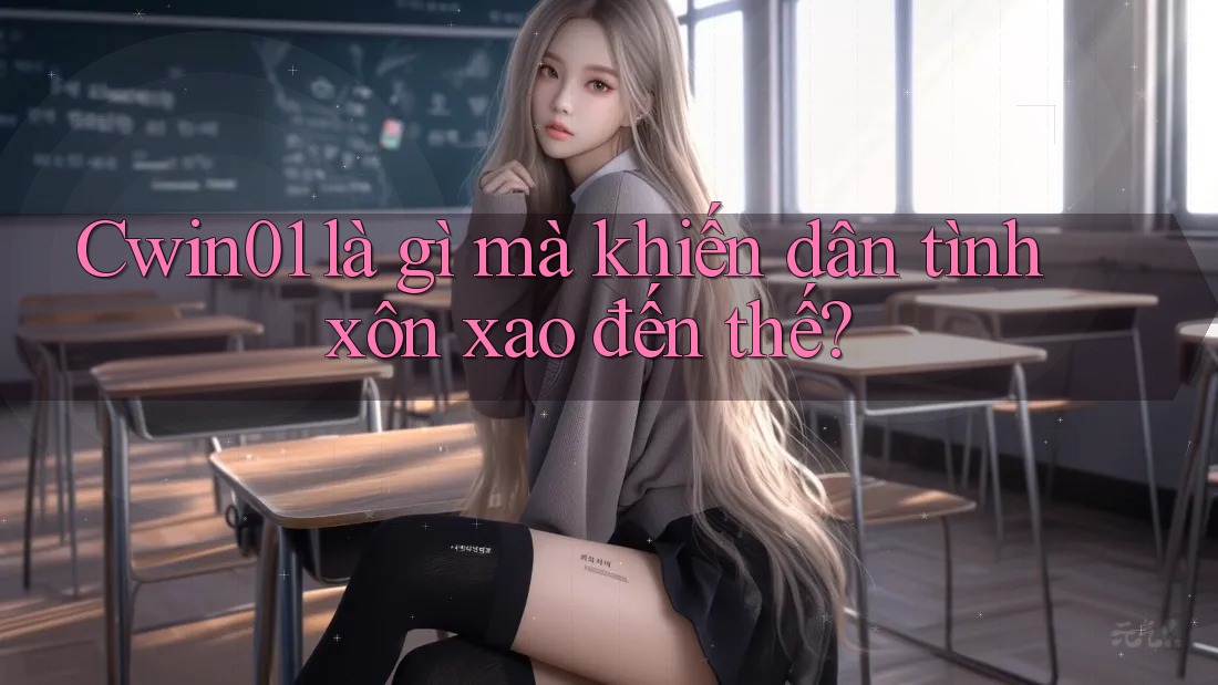 Cwin01 là gì mà khiến dân tình xôn xao đến thế? Cwin01 là gì mà khiến dân tình xôn xao đến thế?