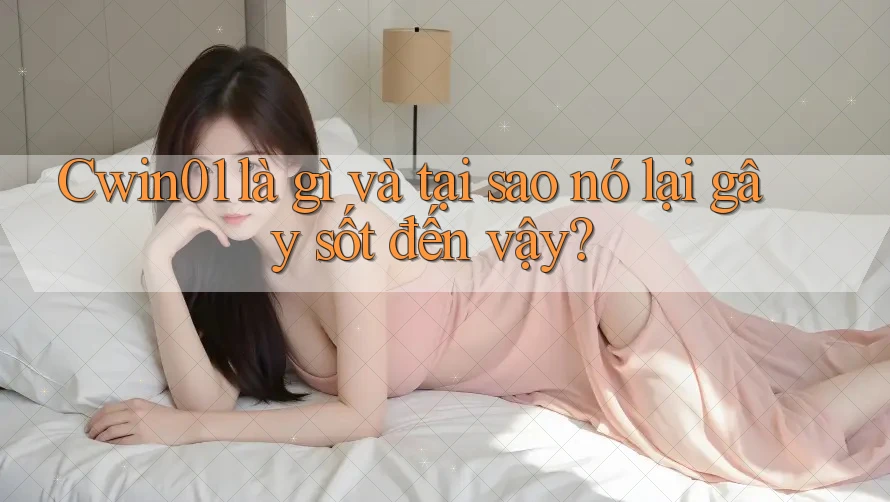 Cwin01 là gì và tại sao nó lại gây sốt đến vậy?