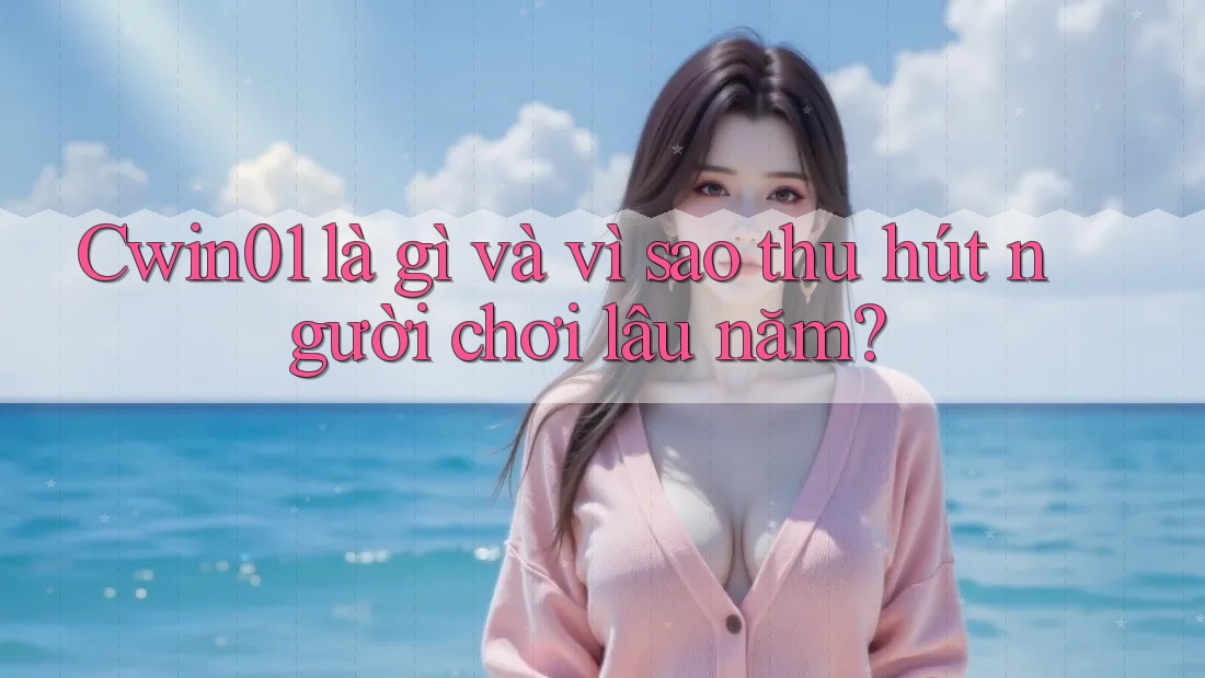 Cwin01 là gì và vì sao thu hút người chơi lâu năm?