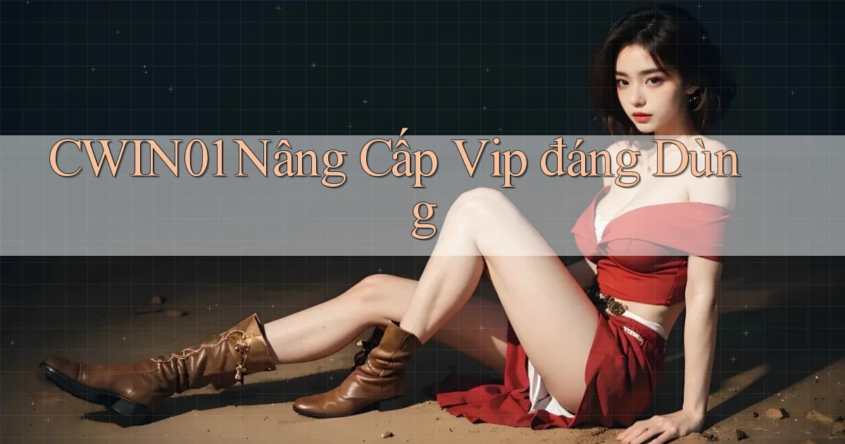 cwin01 nâng cấp vip đáng dùng