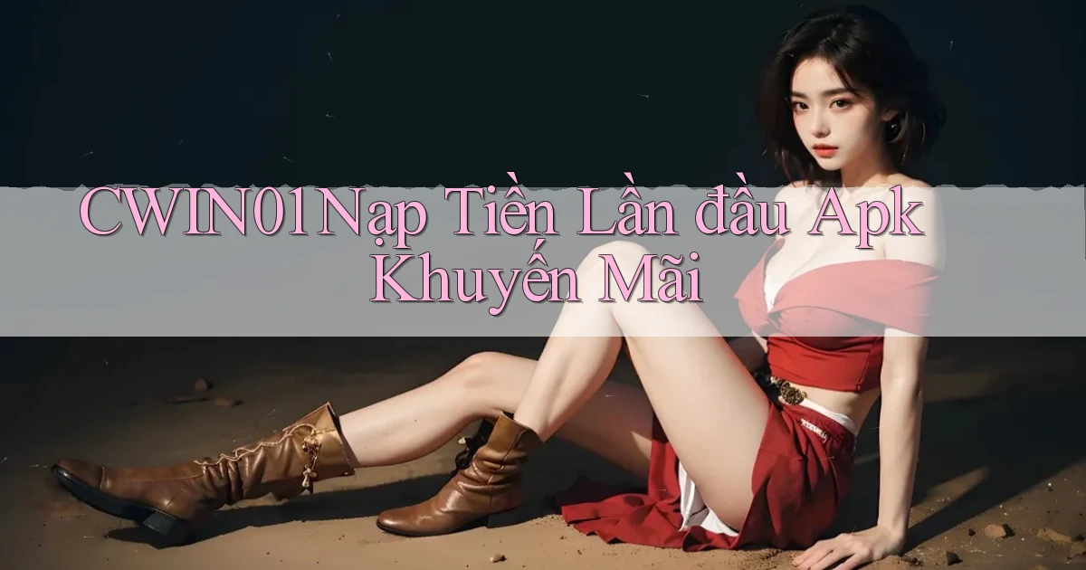 cwin01  nạp tiền lần đầu apk khuyến mãi