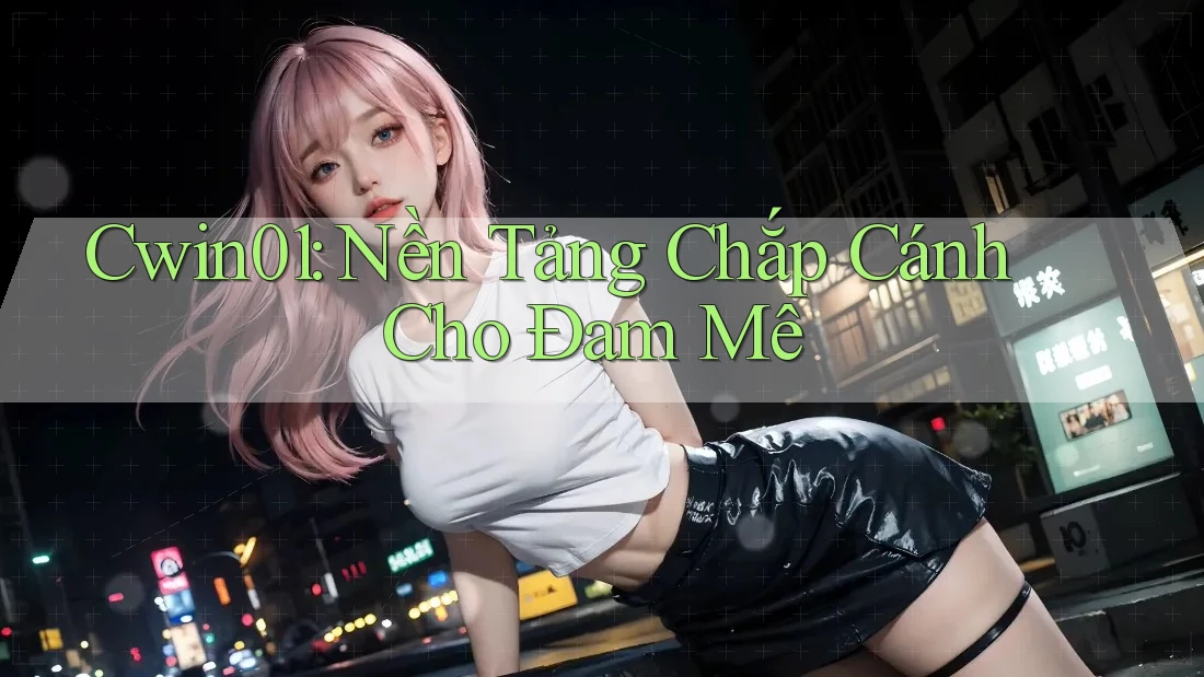 Cwin01: Nền Tảng Chắp Cánh Cho Đam Mê