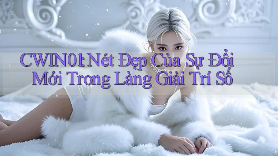 CWIN01: Nét Đẹp Của Sự Đổi Mới Trong Làng Giải Trí Số