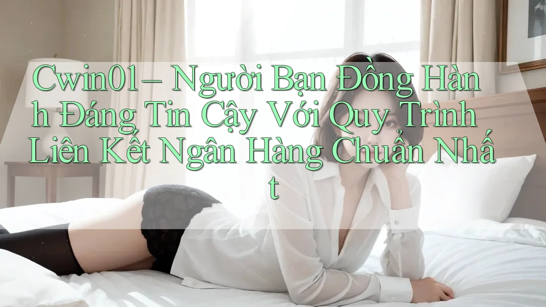 Cwin01 – Người Bạn Đồng Hành Đáng Tin Cậy Với Quy Trình Liên Kết Ngân Hàng Chuẩn Nhất