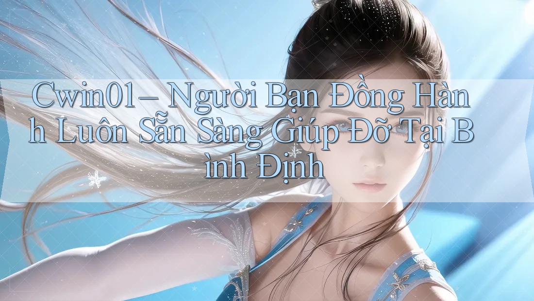 Cwin01 – Người Bạn Đồng Hành Luôn Sẵn Sàng Giúp Đỡ Tại Bình Định