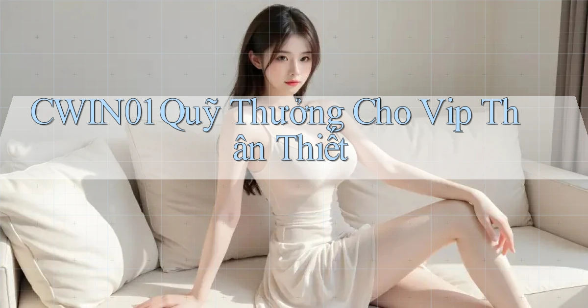 cwin01  quỹ thưởng cho vip thân thiết