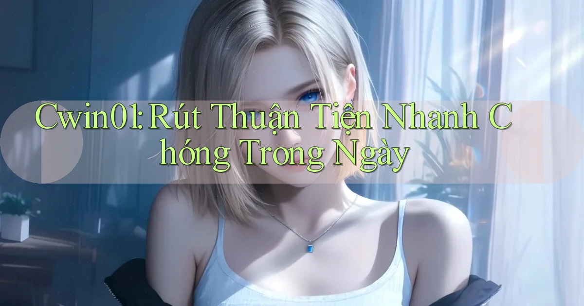 cwin01 rút thuận tiện nhanh chóng trong ngày