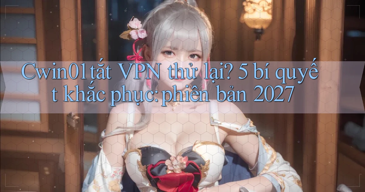 Cwin01 tắt VPN thử lại 5 bí quyết khắc phục phiên bản 2027