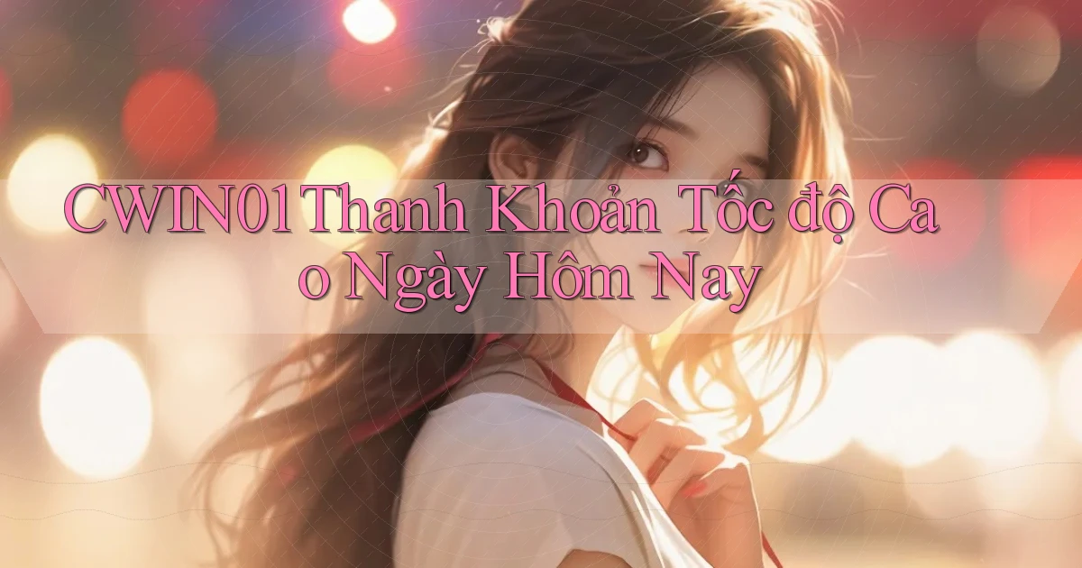 cwin01 thanh khoản tốc độ cao ngày hôm nay