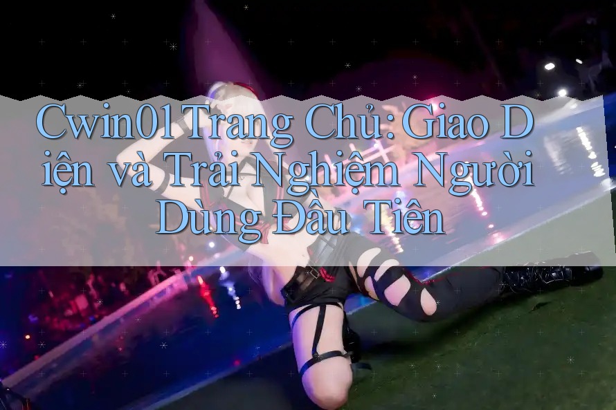 Cwin01 Trang Chủ: Giao Diện và Trải Nghiệm Người Dùng Đầu Tiên
