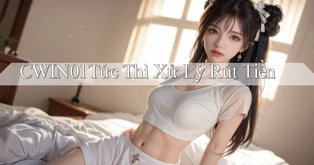 cwin01 tức thì xử lý rút tiền