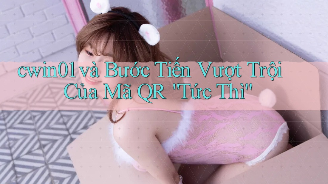 cwin01 và Bước Tiến Vượt Trội Của Mã QR “Tức Thì”