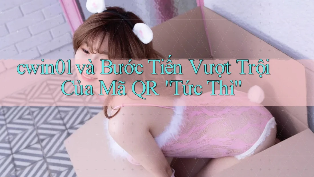 cwin01 và Bước Tiến Vượt Trội Của Mã QR “Tức Thì”