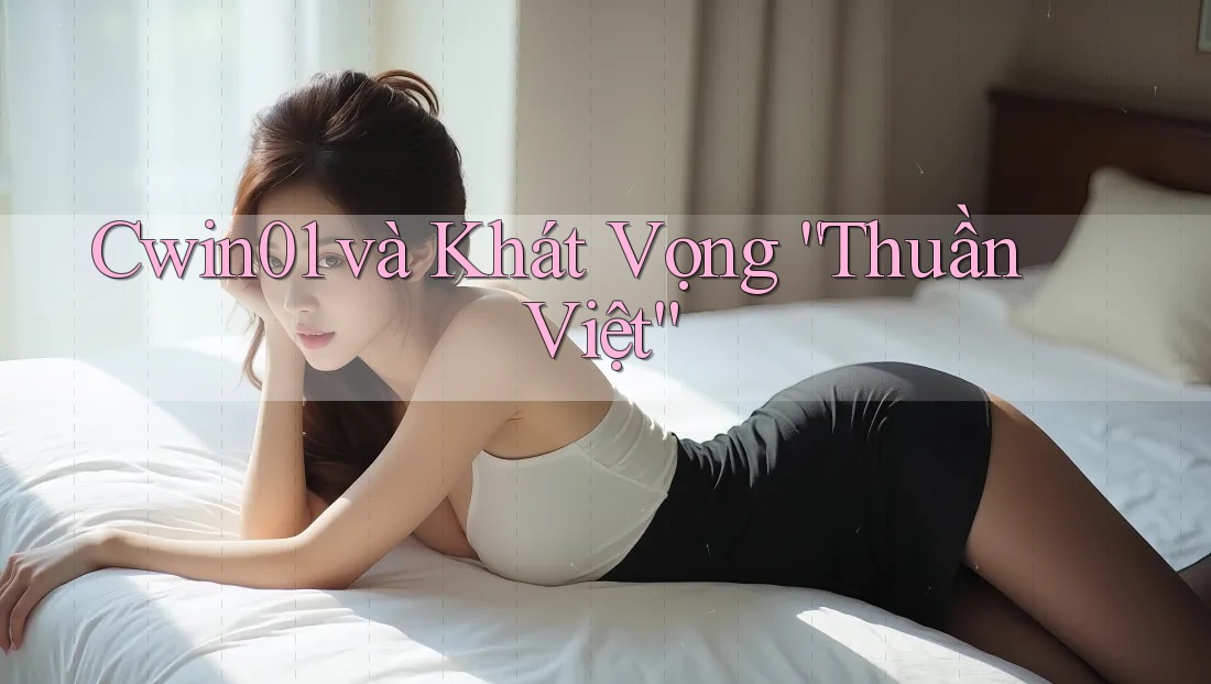 Cwin01 và Khát Vọng “Thuần Việt” Cwin01 và Khát Vọng “Thuần Việt”