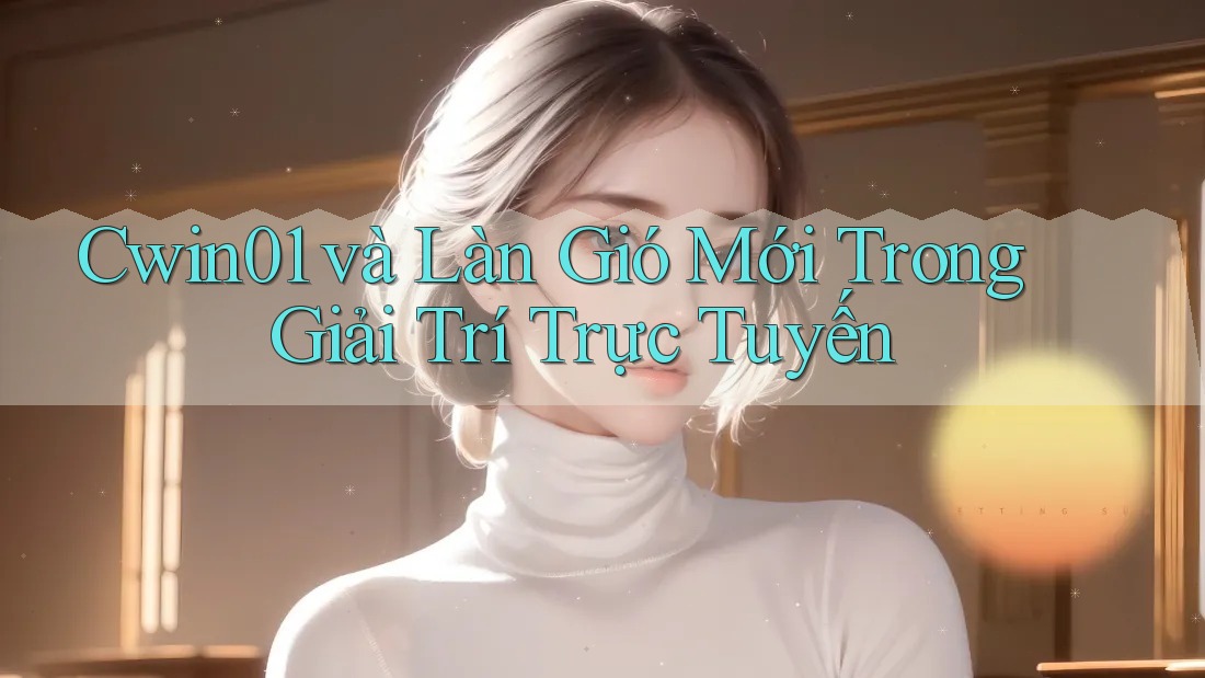 Cwin01 và Làn Gió Mới Trong Giải Trí Trực Tuyến