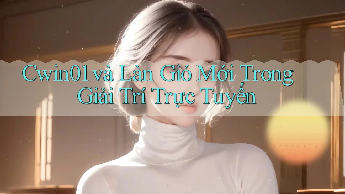 Cwin01 và Làn Gió Mới Trong Giải Trí Trực Tuyến Cwin01 và Làn Gió Mới Trong Giải Trí Trực Tuyến