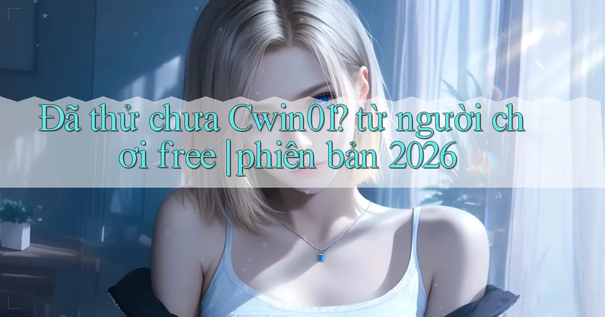 Đã thử chưa Cwin01 từ người chơi free phiên bản 2026