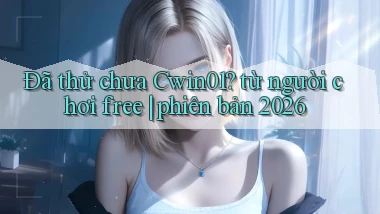 Đã thử chưa Cwin01 từ người chơi free phiên bản 2026