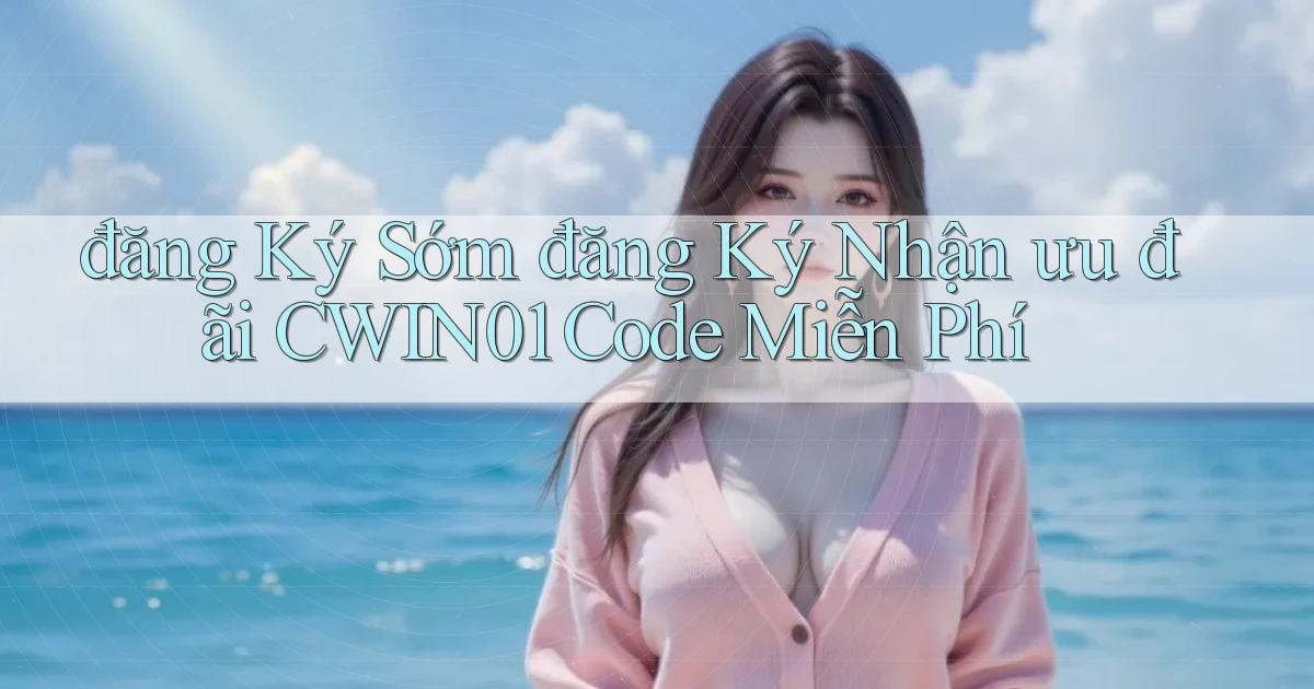 đăng ký sớm đăng ký nhận ưu đãi cwin01 code miễn phí