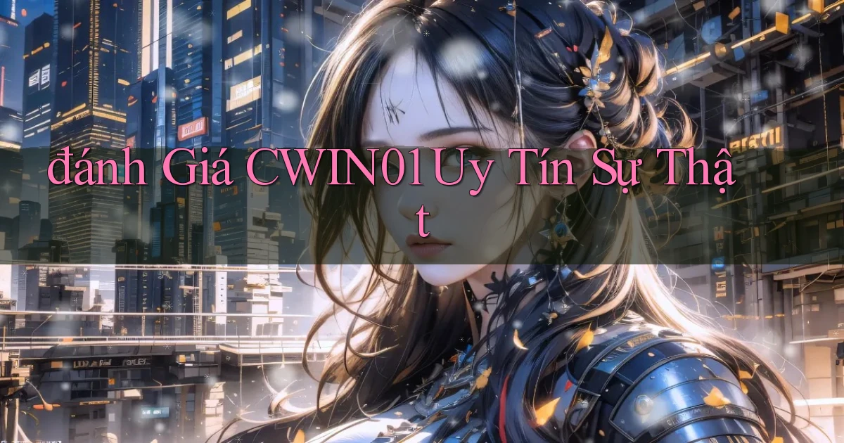 đánh giá cwin01 uy tín sự thật