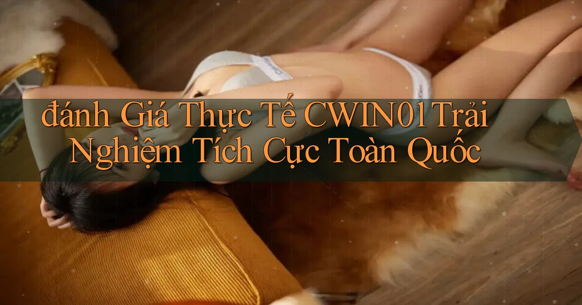 đánh giá thực tế cwin01 trải nghiệm tích cực toàn quốc