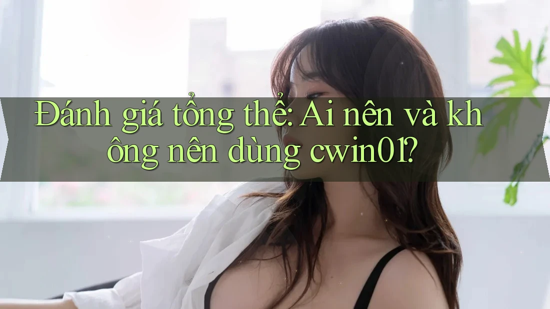 Đánh giá tổng thể: Ai nên và không nên dùng Cwin01?