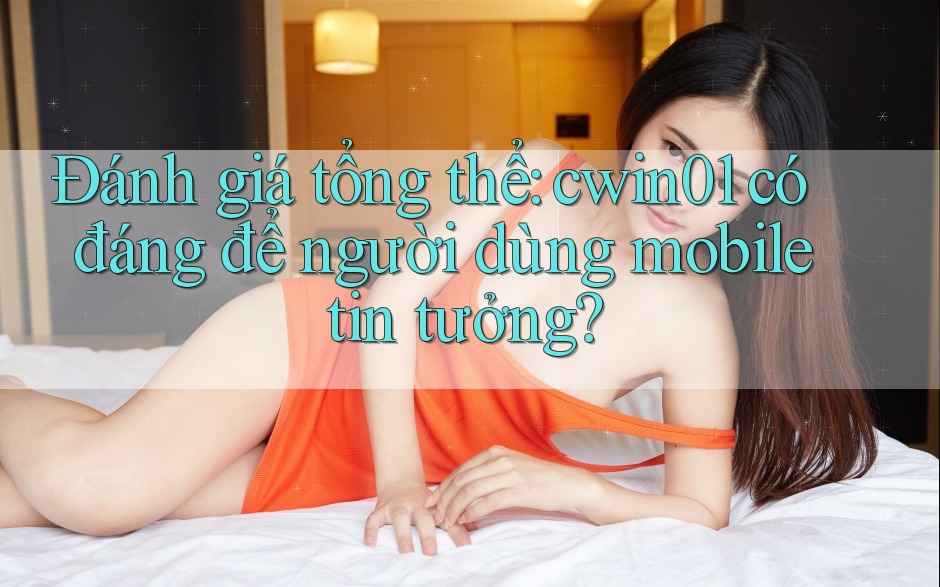 Đánh giá tổng thể: cwin01 có đáng để người dùng mobile tin tưởng?