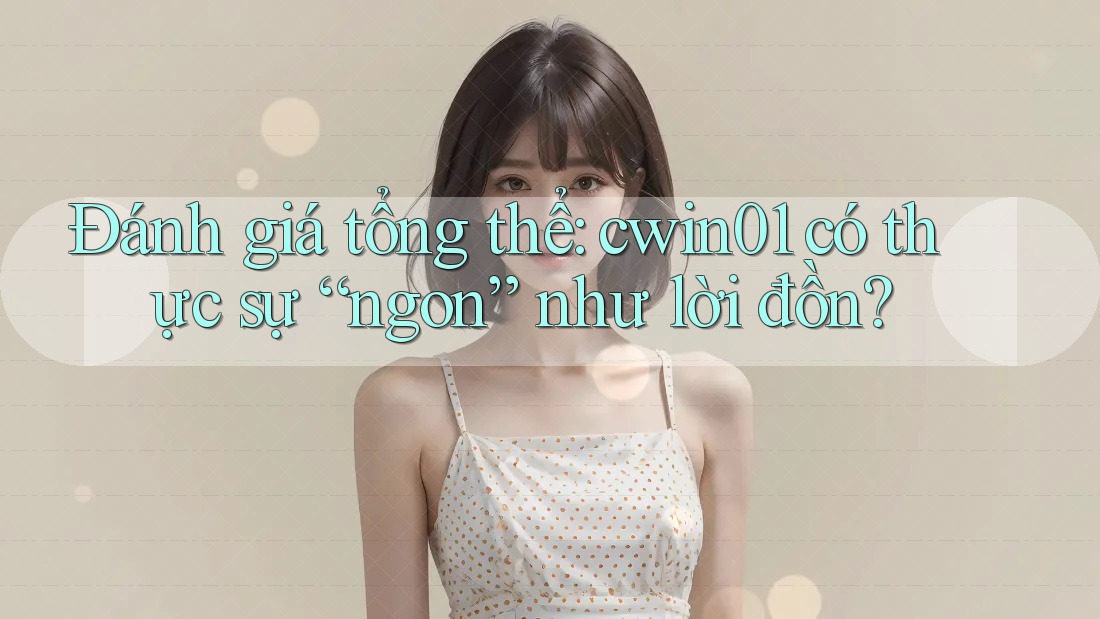 Đánh giá tổng thể: cwin01 có thực sự “ngon” như lời đồn?
