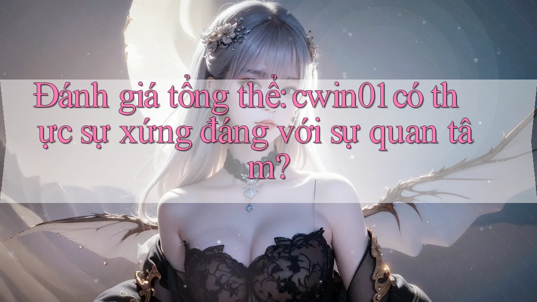 Đánh giá tổng thể: cwin01 có thực sự xứng đáng với sự quan tâm?