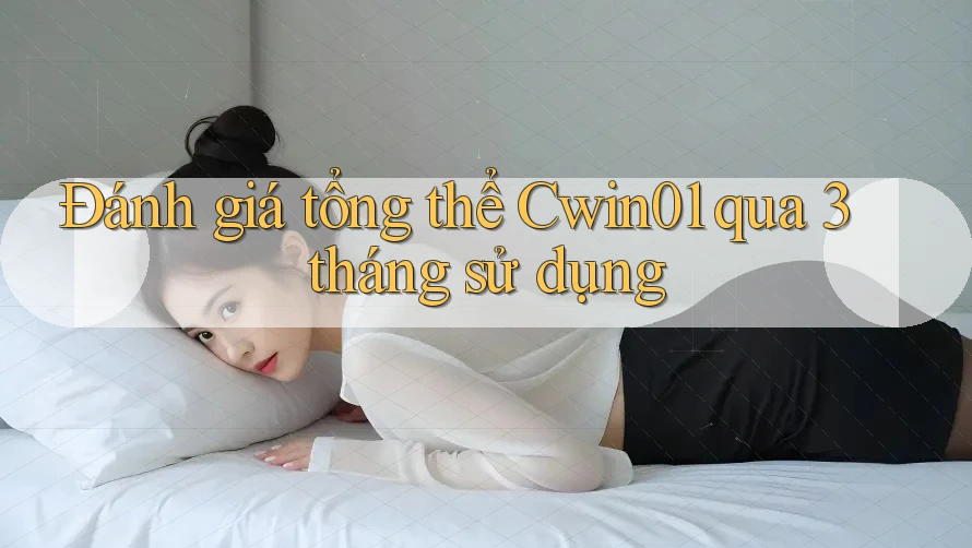 Đánh giá tổng thể Cwin01 qua 3 tháng sử dụng Đánh giá tổng thể Cwin01 qua 3 tháng sử dụng